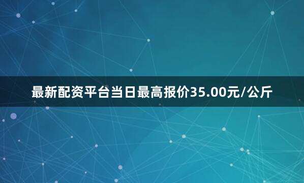 最新配资平台当日最高报价35.00元/公斤