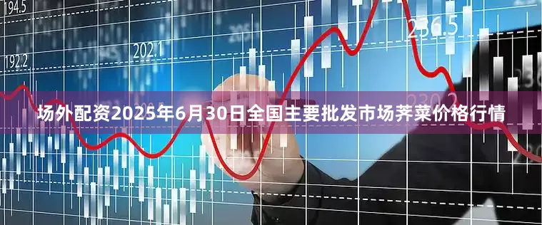 场外配资2025年6月30日全国主要批发市场荠菜价格行情