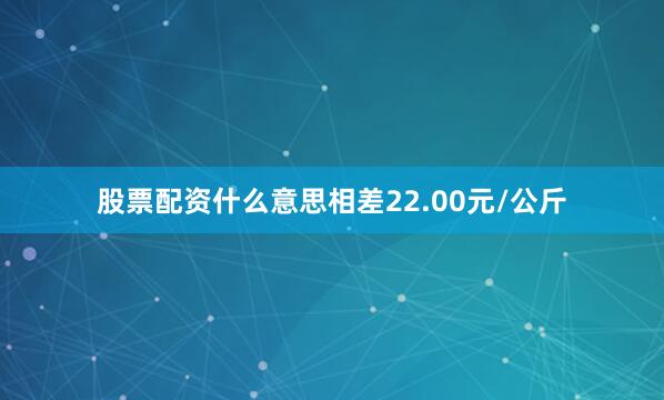 股票配资什么意思相差22.00元/公斤