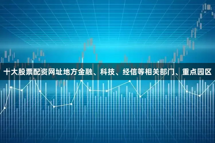 十大股票配资网址地方金融、科技、经信等相关部门、重点园区