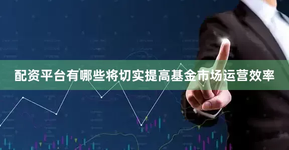配资平台有哪些将切实提高基金市场运营效率