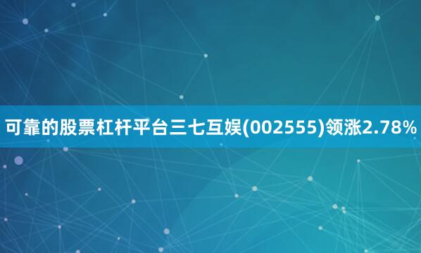 可靠的股票杠杆平台三七互娱(002555)领涨2.78%