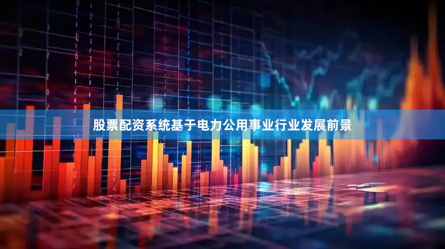 股票配资系统基于电力公用事业行业发展前景