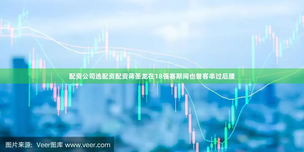 配资公司选配资配资蒋圣龙在18强赛期间也曾客串过后腰
