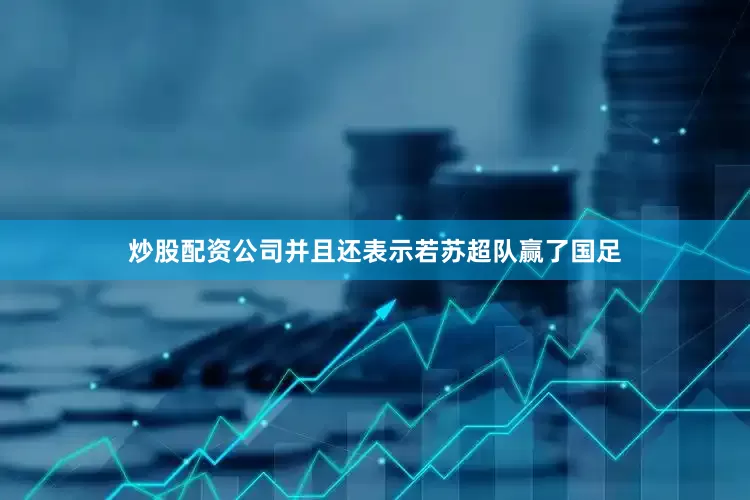 炒股配资公司并且还表示若苏超队赢了国足