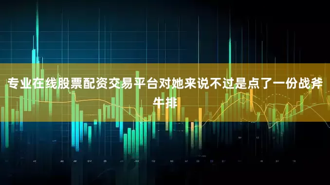 专业在线股票配资交易平台对她来说不过是点了一份战斧牛排