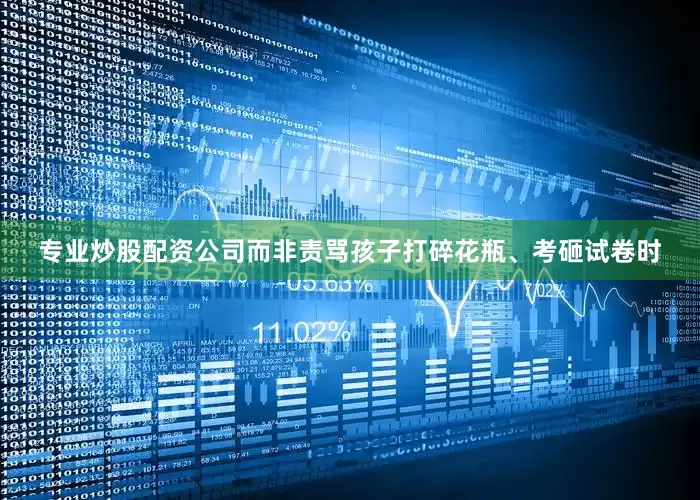 专业炒股配资公司而非责骂孩子打碎花瓶、考砸试卷时