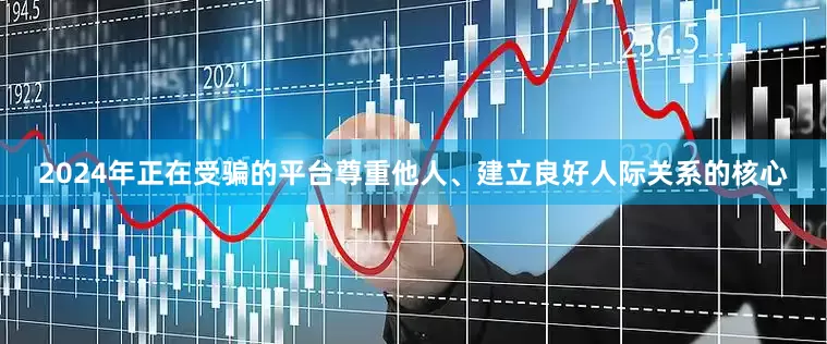 2024年正在受骗的平台尊重他人、建立良好人际关系的核心