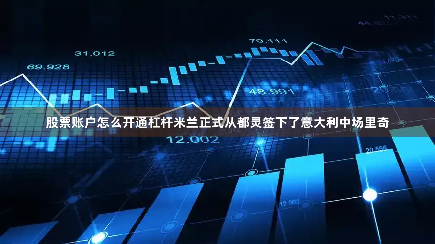股票账户怎么开通杠杆　　米兰正式从都灵签下了意大利中场里奇