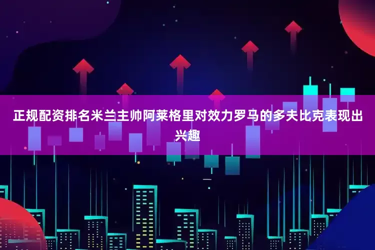 正规配资排名米兰主帅阿莱格里对效力罗马的多夫比克表现出兴趣