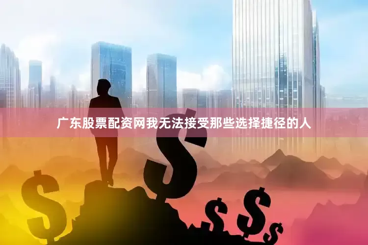 广东股票配资网我无法接受那些选择捷径的人