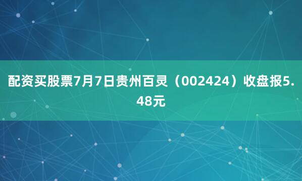 配资买股票7月7日贵州百灵（002424）收盘报5.48元