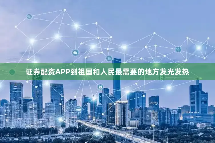证券配资APP到祖国和人民最需要的地方发光发热