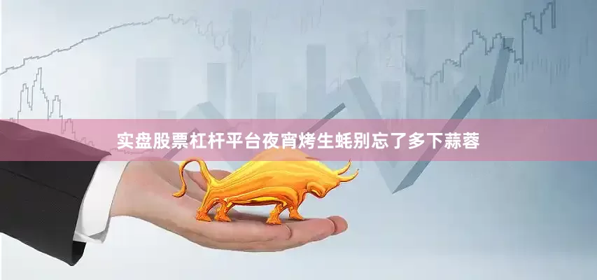 实盘股票杠杆平台夜宵烤生蚝别忘了多下蒜蓉