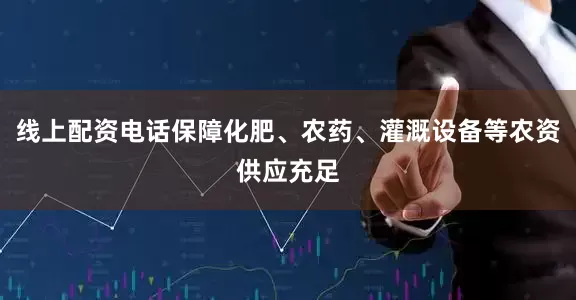 线上配资电话保障化肥、农药、灌溉设备等农资供应充足