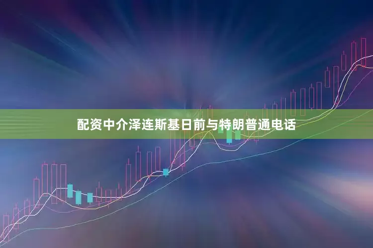 配资中介泽连斯基日前与特朗普通电话