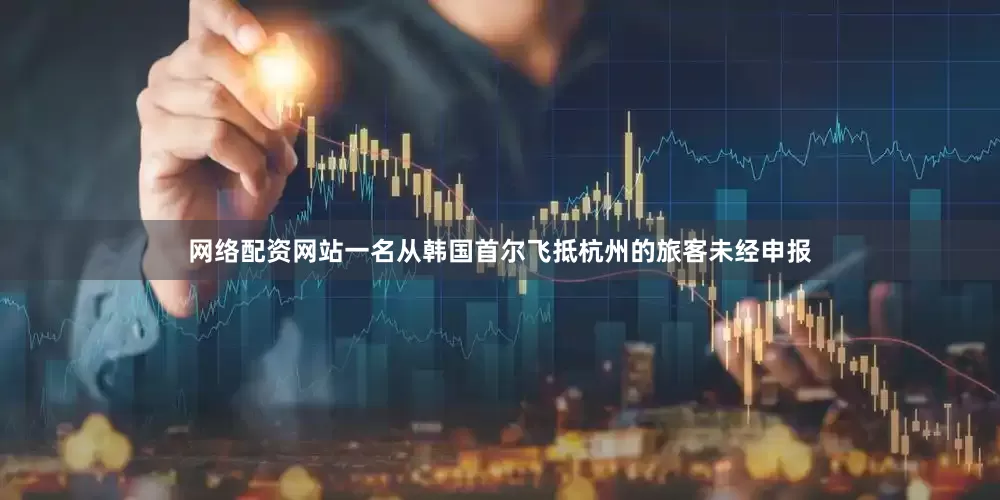 网络配资网站一名从韩国首尔飞抵杭州的旅客未经申报