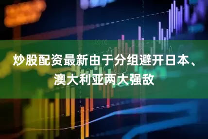 炒股配资最新由于分组避开日本、澳大利亚两大强敌