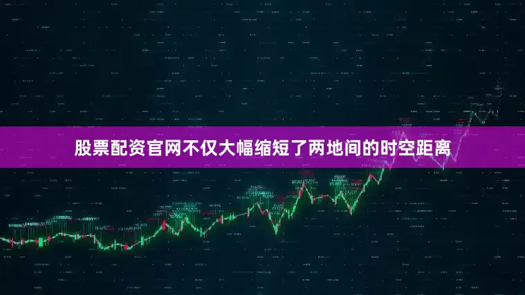 股票配资官网不仅大幅缩短了两地间的时空距离