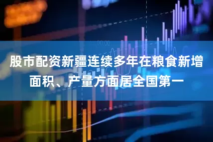 股市配资新疆连续多年在粮食新增面积、产量方面居全国第一