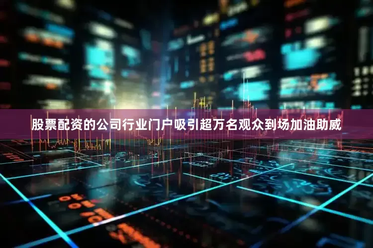 股票配资的公司行业门户吸引超万名观众到场加油助威