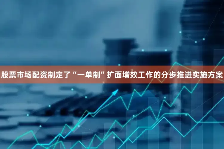 股票市场配资制定了“一单制”扩面增效工作的分步推进实施方案