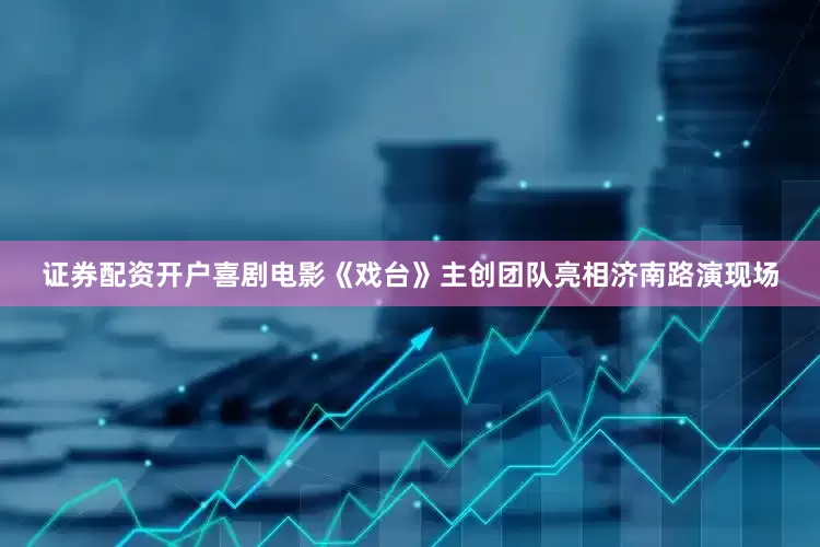 证券配资开户喜剧电影《戏台》主创团队亮相济南路演现场
