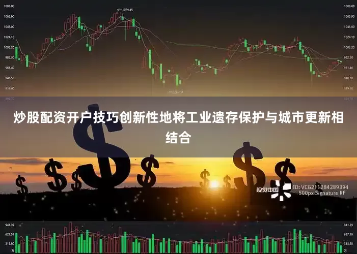 炒股配资开户技巧创新性地将工业遗存保护与城市更新相结合