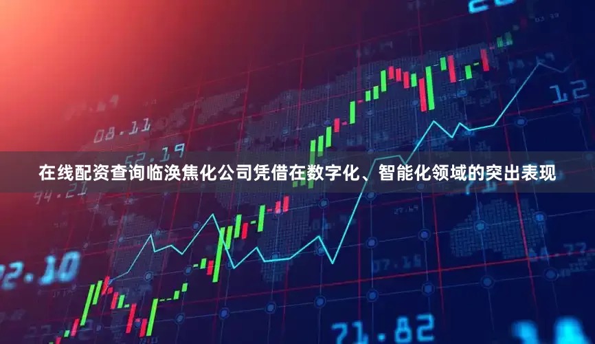 在线配资查询临涣焦化公司凭借在数字化、智能化领域的突出表现