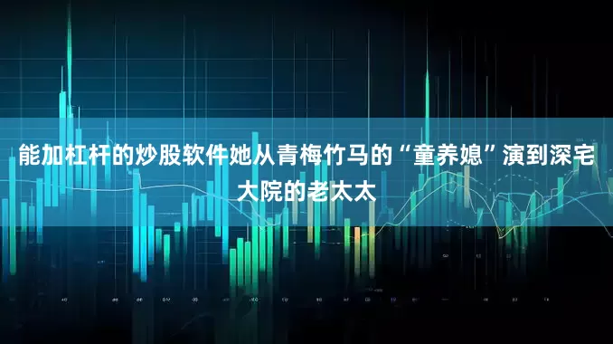 能加杠杆的炒股软件她从青梅竹马的“童养媳”演到深宅大院的老太太