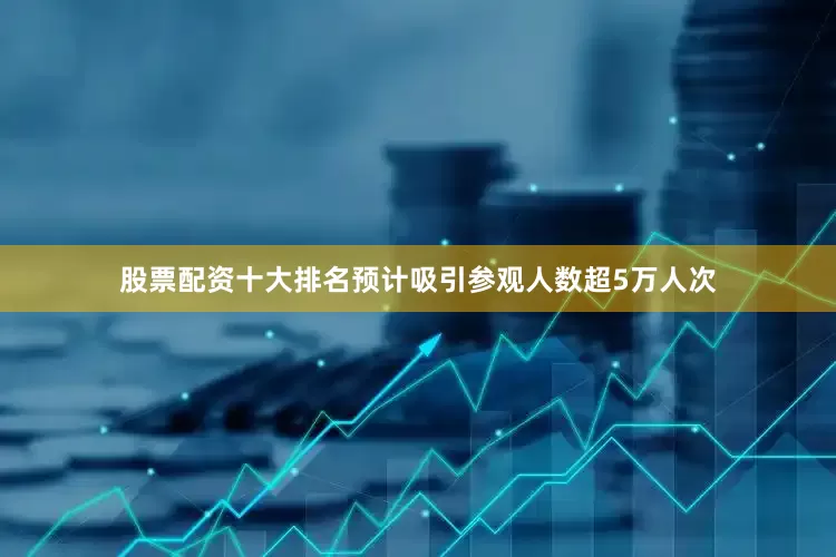股票配资十大排名预计吸引参观人数超5万人次