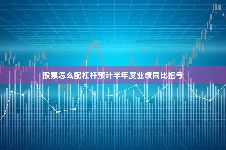 股票怎么配杠杆预计半年度业绩同比扭亏
