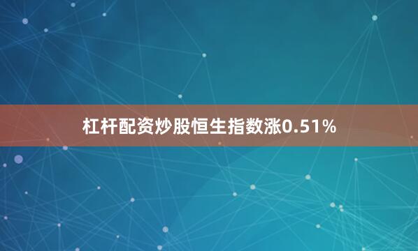 杠杆配资炒股恒生指数涨0.51%