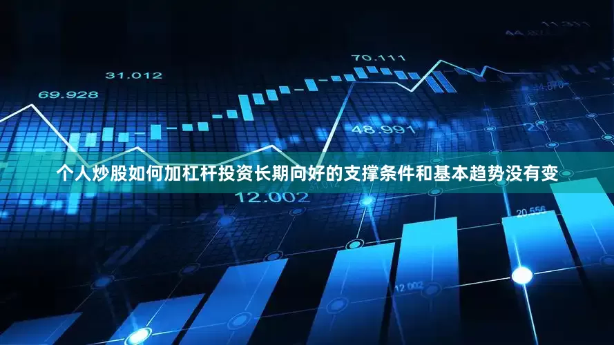 个人炒股如何加杠杆投资长期向好的支撑条件和基本趋势没有变