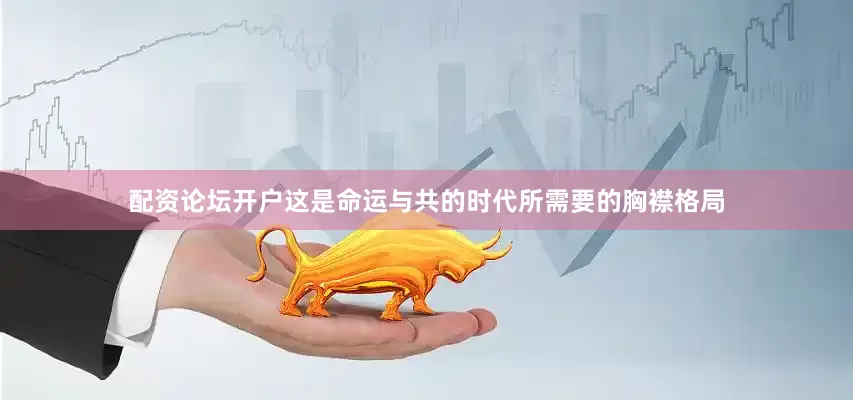 配资论坛开户这是命运与共的时代所需要的胸襟格局