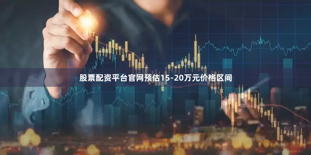 股票配资平台官网预估15-20万元价格区间