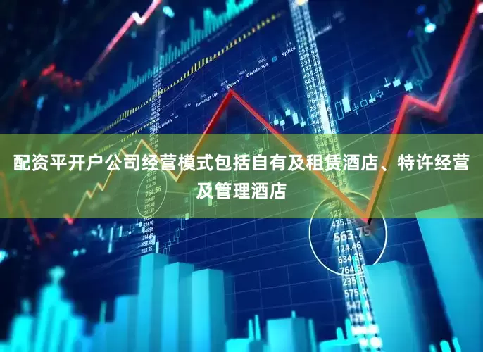 配资平开户公司经营模式包括自有及租赁酒店、特许经营及管理酒店