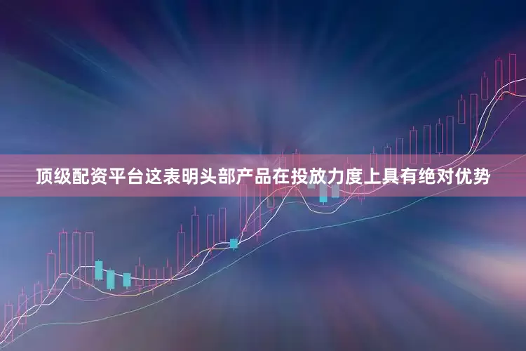 顶级配资平台这表明头部产品在投放力度上具有绝对优势