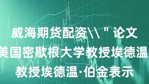 威海期货配资\＂论文合著者、美国密歇根大学教授埃德温·伯金表示