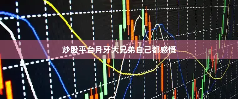炒股平台月牙大兄弟自己都感慨