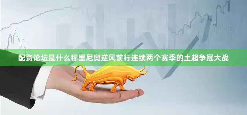 配资论坛是什么穆里尼奥逆风前行连续两个赛季的土超争冠大战