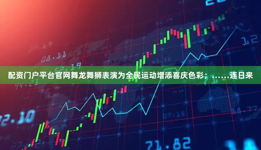 配资门户平台官网舞龙舞狮表演为全民运动增添喜庆色彩；……连日来