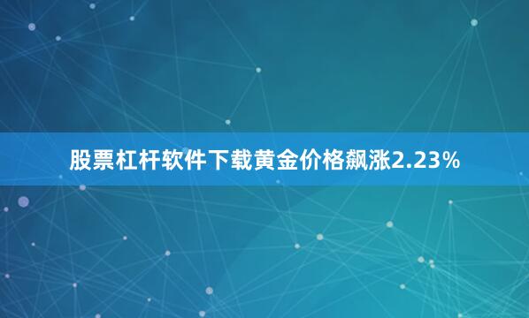 股票杠杆软件下载黄金价格飙涨2.23%