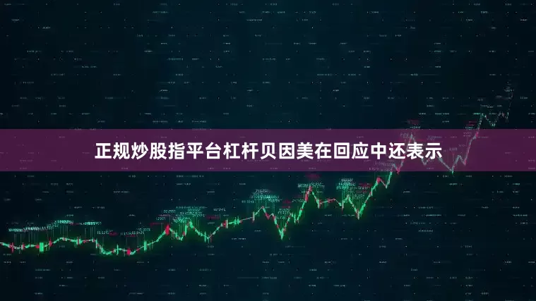 正规炒股指平台杠杆　　贝因美在回应中还表示