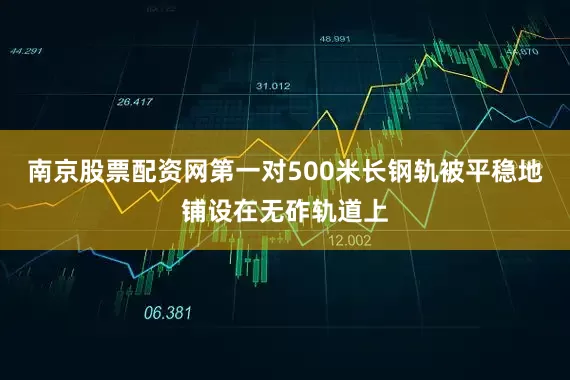 南京股票配资网第一对500米长钢轨被平稳地铺设在无砟轨道上