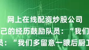 网上在线配资炒股公司他常用自己的经历鼓励队员：“我们多留意一眼后厨卫生