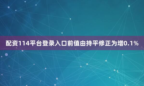 配资114平台登录入口前值由持平修正为增0.1%