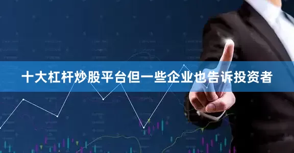 十大杠杆炒股平台但一些企业也告诉投资者