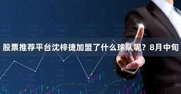 股票推荐平台沈梓捷加盟了什么球队呢？8月中旬