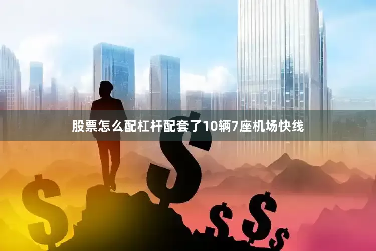股票怎么配杠杆配套了10辆7座机场快线